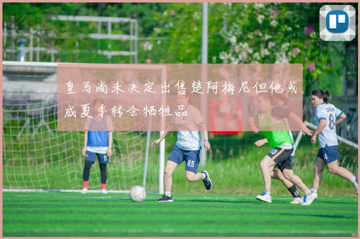 皇马尚未决定出售楚阿梅尼但他或成夏季转会牺牲品