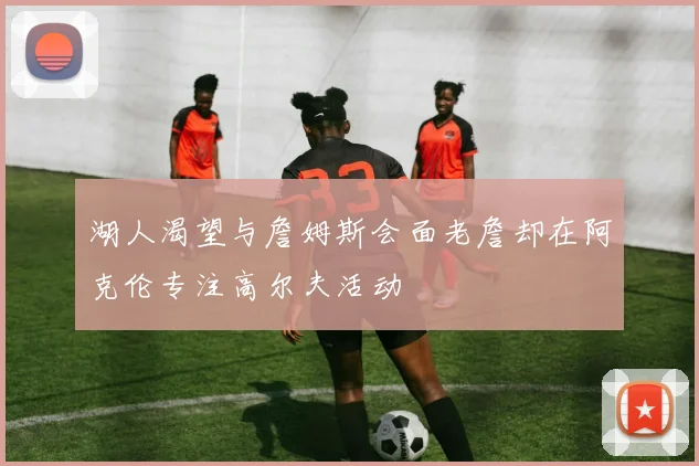 湖人渴望与詹姆斯会面老詹却在阿克伦专注高尔夫活动