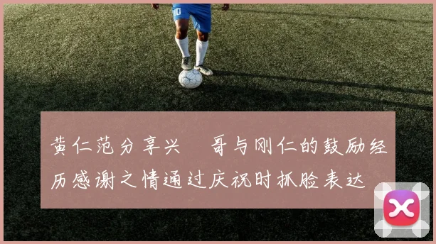 黄仁范分享兴慜哥与刚仁的鼓励经历感谢之情通过庆祝时抓脸表达