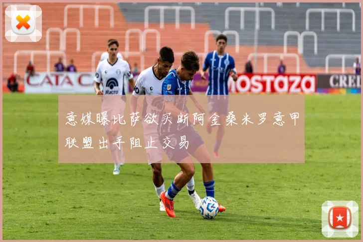 意媒曝比萨欲买断阿金桑米罗意甲联盟出手阻止交易