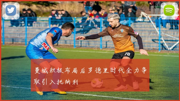 曼城积极布局后罗德里时代全力争取引入托纳利
