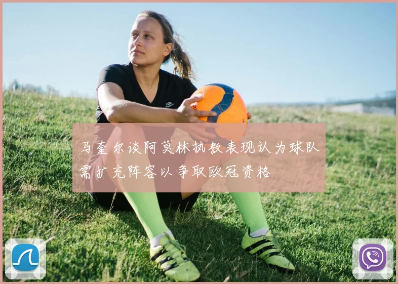 马奎尔谈阿莫林执教表现认为球队需扩充阵容以争取欧冠资格