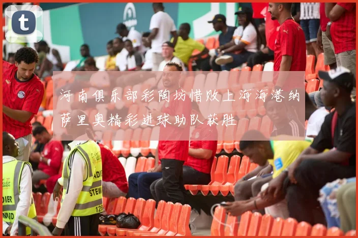 河南俱乐部彩陶坊惜败上海海港纳萨里奥精彩进球助队获胜