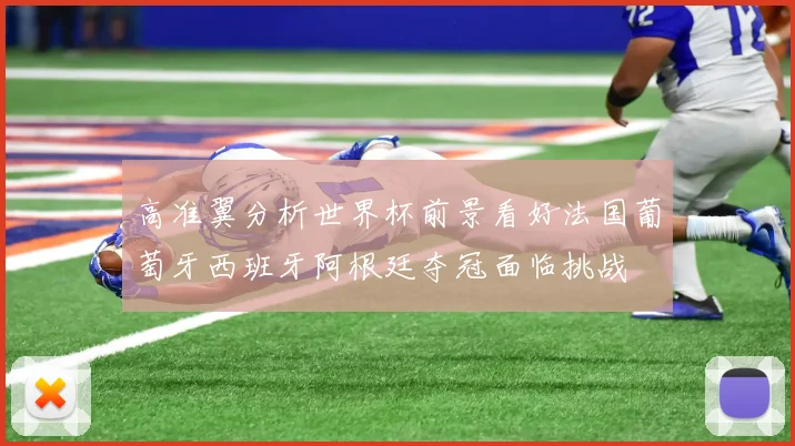 高准翼分析世界杯前景看好法国葡萄牙西班牙阿根廷夺冠面临挑战