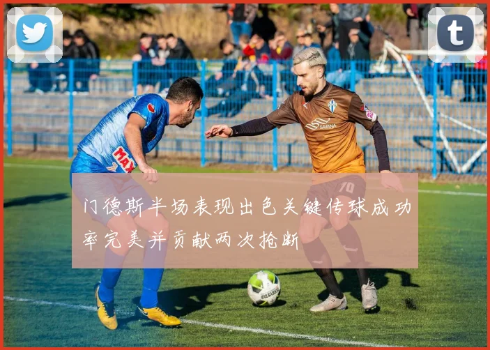 门德斯半场表现出色关键传球成功率完美并贡献两次抢断