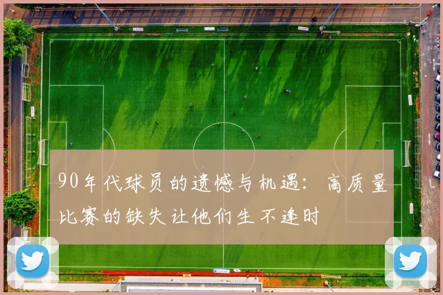90年代球员的遗憾与机遇：高质量比赛的缺失让他们生不逢时