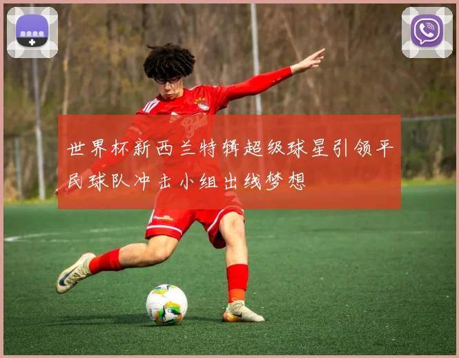 世界杯新西兰特辑超级球星引领平民球队冲击小组出线梦想
