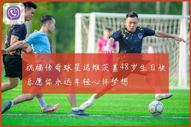 祝福传奇球星诺维茨基48岁生日快乐愿你永远年轻心怀梦想