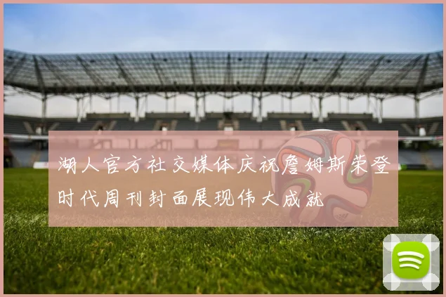 湖人官方社交媒体庆祝詹姆斯荣登时代周刊封面展现伟大成就