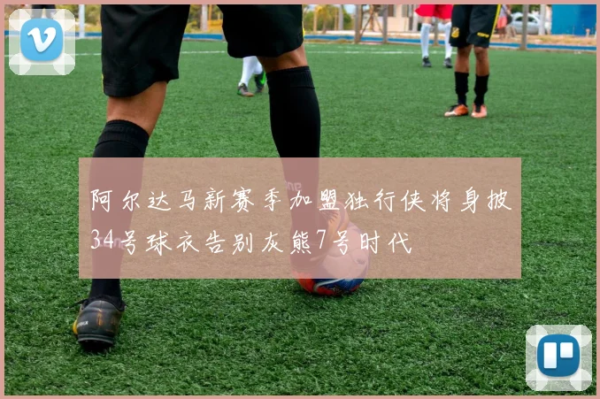 阿尔达马新赛季加盟独行侠将身披34号球衣告别灰熊7号时代