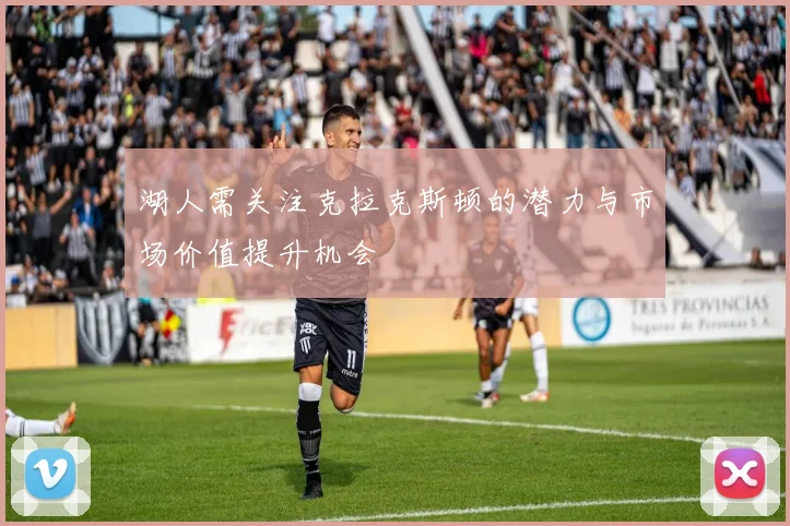 湖人需关注克拉克斯顿的潜力与市场价值提升机会